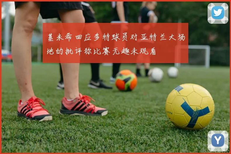 基米希回应多特球员对亚特兰大场地的批评称比赛无趣未观看