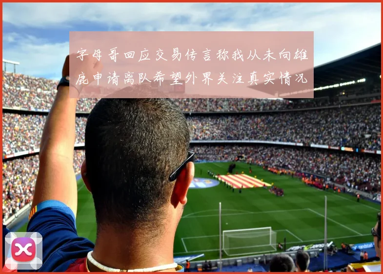 字母哥回应交易传言称我从未向雄鹿申请离队希望外界关注真实情况